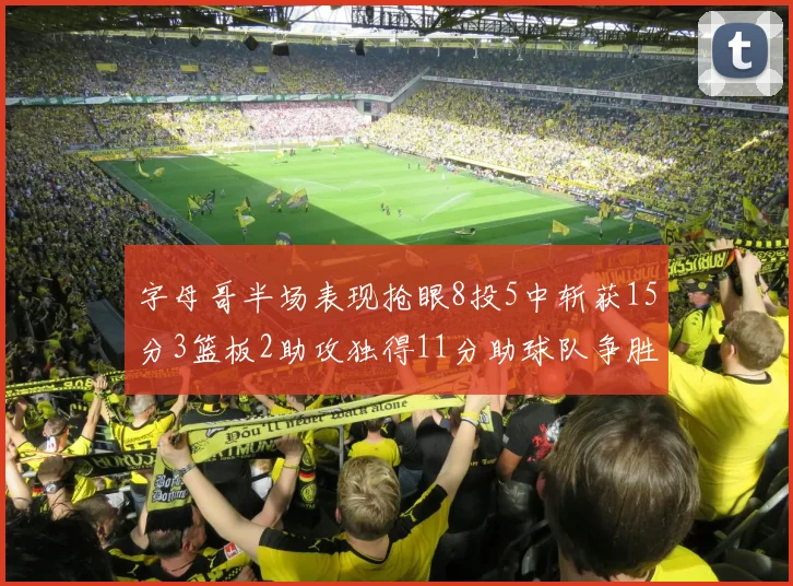 字母哥半场表现抢眼8投5中斩获15分3篮板2助攻独得11分助球队争胜