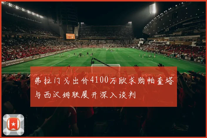 弗拉门戈出价4100万欧求购帕奎塔与西汉姆联展开深入谈判