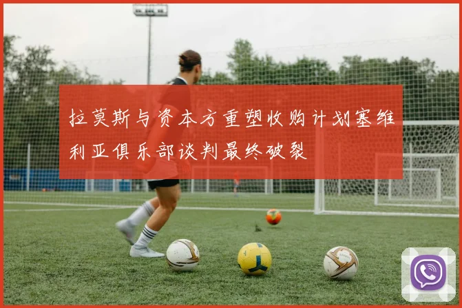 拉莫斯与资本方重塑收购计划塞维利亚俱乐部谈判最终破裂