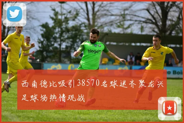 西南德比吸引38570名球迷齐聚龙兴足球场热情观战