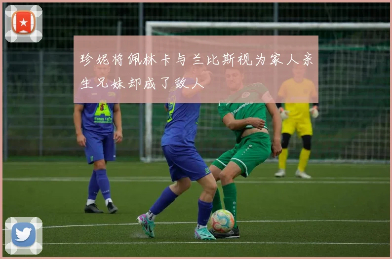 珍妮将佩林卡与兰比斯视为家人亲生兄妹却成了敌人