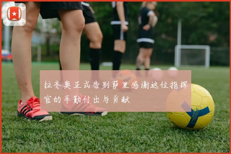 拉齐奥正式告别萨里感谢这位指挥官的辛勤付出与贡献