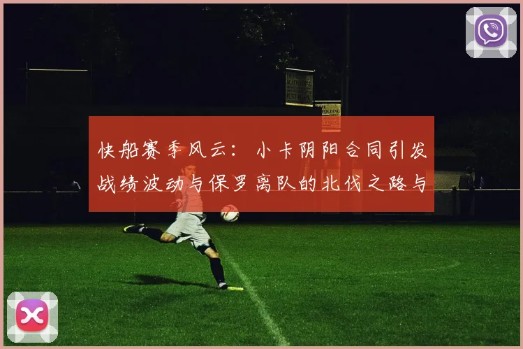 快船赛季风云：小卡阴阳合同引发战绩波动与保罗离队的北伐之路与哈登的去向探讨