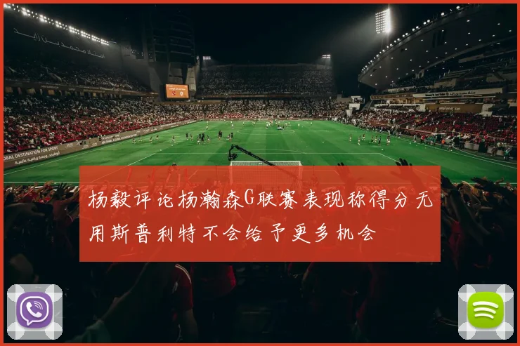 杨毅评论杨瀚森G联赛表现称得分无用斯普利特不会给予更多机会