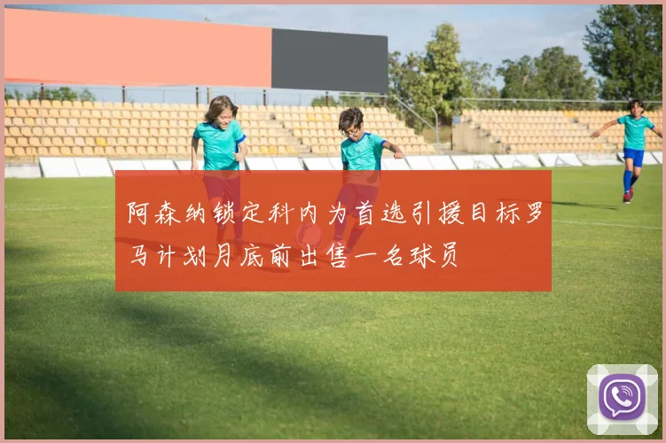 阿森纳锁定科内为首选引援目标罗马计划月底前出售一名球员
