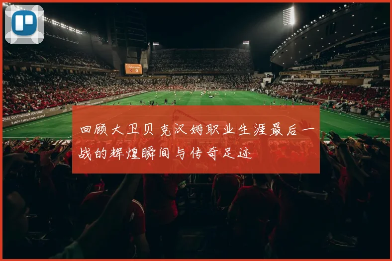 回顾大卫贝克汉姆职业生涯最后一战的辉煌瞬间与传奇足迹