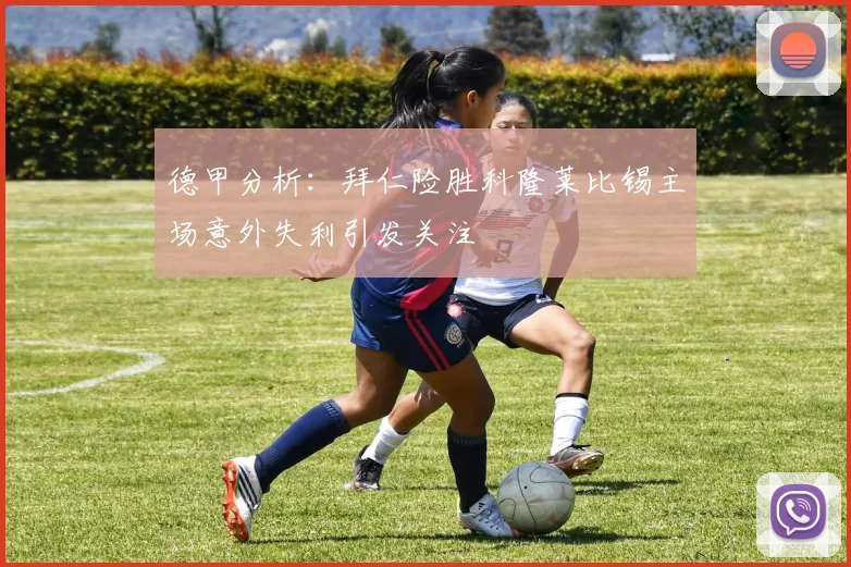 德甲分析：拜仁险胜科隆莱比锡主场意外失利引发关注