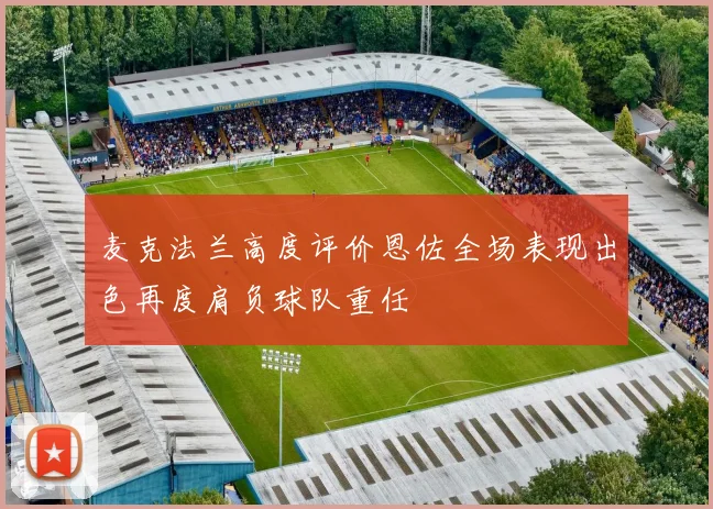 麦克法兰高度评价恩佐全场表现出色再度肩负球队重任