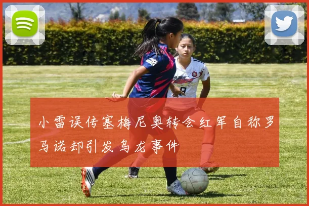 小雷误传塞梅尼奥转会红军自称罗马诺却引发乌龙事件