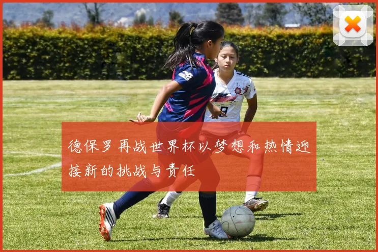 德保罗再战世界杯以梦想和热情迎接新的挑战与责任